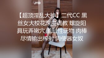 【超顶淫乱大神】二代CC 黑丝女大校花深度调教 螺旋阳具玩弄嫩穴 羞耻性玩物 肉棒尽情输出榨射 肉便器女奴