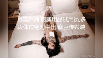 导演系列.情趣用品试用员,多段体位绝对中出 麻豆传媒映画