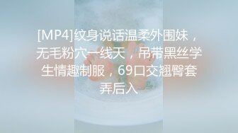 [MP4]纹身说话温柔外围妹，无毛粉穴一线天，吊带黑丝学生情趣制服，69口交翘臀套弄后入