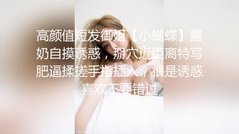 高颜值短发御姐【小蝴蝶】露奶自摸诱惑，掰穴近距离特写肥逼揉搓手指插入，很是诱惑喜欢不要错过