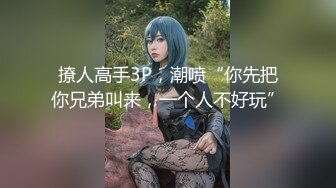 撩人高手3P，潮喷“你先把你兄弟叫来，一个人不好玩”