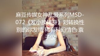 麻豆传媒女神乱爱系列MSD-072《发小换错身》对转换性别的你发情 稀有科幻情色 袁子仪