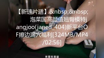 【新速片遞】&nbsp;&nbsp; ⭐⭐⭐泡菜国高颜值翘臀模特jangjoo(janed_404)新平台OF擦边漏穴福利[324MB/MP4/02:56]