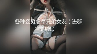 各种姿势虐草兄弟女友（进群约炮）