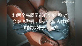 和两个高质量御姐少妇酒店约会双飞做爱，极品丰腴肉体啪啪操穴妹子后面推