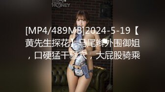 [MP4/489MB]2024-5-19【黄先生探花】马尾辫外围御姐，口硬猛干骚穴，大屁股骑乘