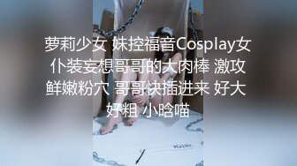 萝莉少女 妹控福音Cosplay女仆装妄想哥哥的大肉棒 激攻鲜嫩粉穴 哥哥快插进来 好大 好粗 小晗喵