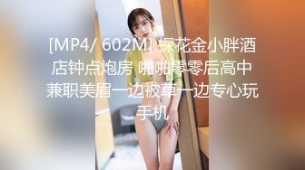 [MP4/ 602M] 探花金小胖酒店钟点炮房 啪啪零零后高中兼职美眉一边被草一边专心玩手机