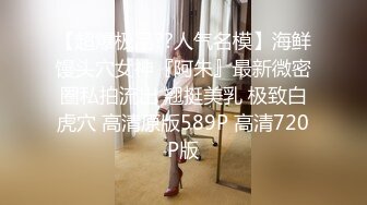 【超爆极品??人气名模】海鲜馒头穴女神『阿朱』最新微密圈私拍流出 翘挺美乳 极致白虎穴 高清原版589P 高清720P版