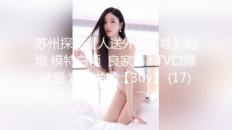 苏州探花〖人送外号杨导〗约炮 模特白领  良家等 KTV口爆做爱 宾馆啪啪【30v】 (17)