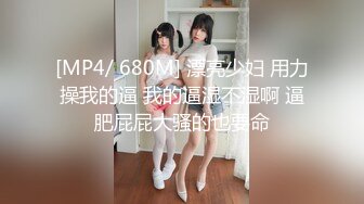 [MP4/ 680M] 漂亮少妇 用力操我的逼 我的逼湿不湿啊 逼肥屁屁大骚的也要命