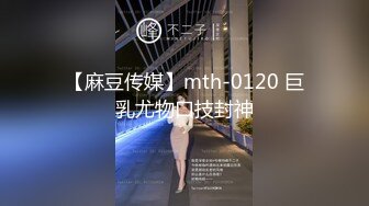 【麻豆传媒】mth-0120 巨乳尤物口技封神