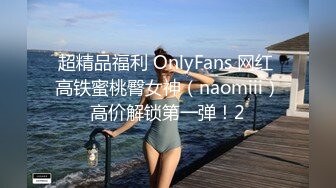 超精品福利 OnlyFans 网红 高铁蜜桃臀女神（naomiii）高价解锁第一弹！2