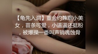 【龟先入洞】重金约兼职小美女，苗条可爱，小逼逼还挺粉，被爆操一番叫声销魂蚀骨