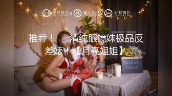 推荐！❤️清纯眼镜妹极品反差婊！【月亮姐姐】