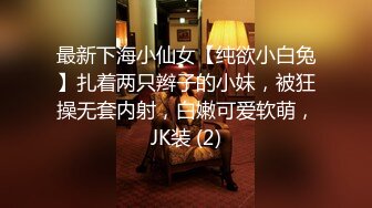 最新下海小仙女【纯欲小白兔】扎着两只辫子的小妹，被狂操无套内射，白嫩可爱软萌，JK装 (2)