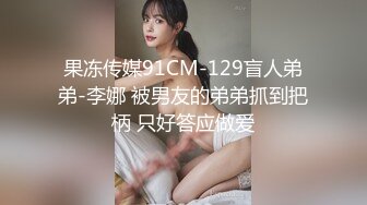 果冻传媒91CM-129盲人弟弟-李娜 被男友的弟弟抓到把柄 只好答应做爱