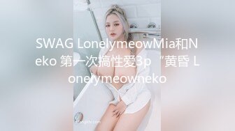 SWAG LonelymeowMia和Neko 第一次搞性爱3p“黄昏 Lonelymeowneko