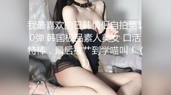 我最喜欢的日韩情侣自拍第10弹 韩国极品素人美女 口活特棒，最后被艹到学喵叫！ (1)