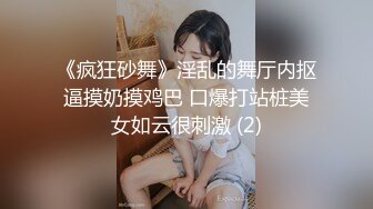 《疯狂砂舞》淫乱的舞厅内抠逼摸奶摸鸡巴 口爆打站桩美女如云很刺激 (2)