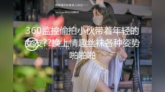 360监控偷拍小伙带着年轻的女友??换上情趣丝袜各种姿势啪啪啪