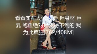 看着实在太诱人 脸 但身材 巨乳 鲍鱼绝对是我得不到的 我为此疯狂[76P/408M]