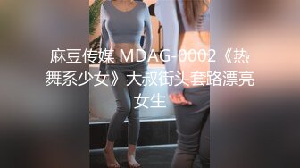 麻豆传媒 MDAG-0002《热舞系少女》大叔街头套路漂亮女生