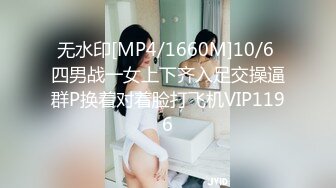 无水印[MP4/1660M]10/6 四男战一女上下齐入足交操逼群P换着对着脸打飞机VIP1196