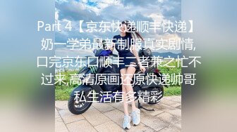 Part 4【京东快递顺丰快递】奶一学弟最新制服真实剧情,口完京东口顺丰二者兼之忙不过来,高清原画还原快递帅哥私生活有多精彩