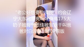 “老公好想要你操我”约会辽宁大东北漂亮咪咪身高175大奶子翘臀气质佳被狠狠干叫爸爸对白淫荡1080P原版