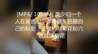 [MP4/ 1010M] 美少妇一个人在家自慰，手持镜头拍摄自己的私处，近景特写菊花粉穴，玩具插菊花