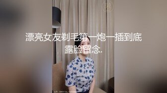 漂亮女友剃毛第一炮一插到底露脸留念.