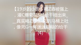 【19岁的小影】喝Z酒被强上，灌C爆菊花S都给干喷出来___真实喝Z酒撒J疯趴马桶上吐，像死G一样迷迷糊糊的给干 (4)