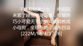 ❤️千娇百媚美少女❤️外拍回来累了睡觉被哥哥草，软萌乖巧小可爱无毛小嫩穴被调教成小母狗，全程高能，逼水四溢[222M/MP4/17:26]