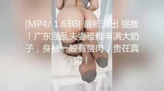 [MP4/ 1.63G] 最新流出 强推！广东淫乱夫妻雅雅丰满大奶子，身材一般有赘肉，贵在真实！