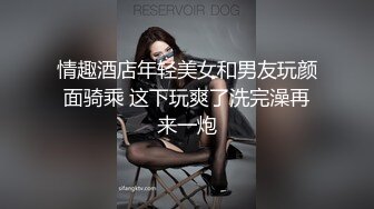 情趣酒店年轻美女和男友玩颜面骑乘 这下玩爽了洗完澡再来一炮