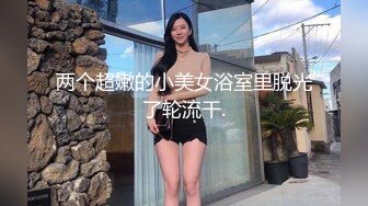 两个超嫩的小美女浴室里脱光了轮流干.