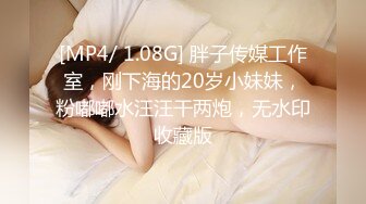 [MP4/ 1.08G] 胖子传媒工作室，刚下海的20岁小妹妹，粉嘟嘟水汪汪干两炮，无水印收藏版