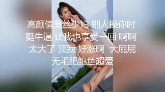 高颜值黑丝少妇 别人操你时 挺牛逼 让我也享受一回 啊啊 太大了 顶我 好涨啊  大屁屁无毛肥鲍鱼超爱