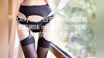 OnlyFans 百变女神极品反差萝莉嫩妹 minichu 高价打炮自慰巨乳嫩B淫水多2