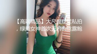 【高端精品】大尺度丝足私拍，绿播女神首次无内肉丝露鲍