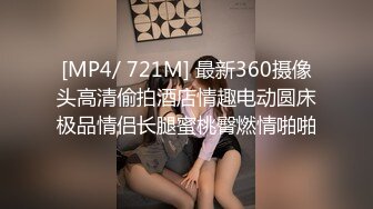 [MP4/ 721M] 最新360摄像头高清偷拍酒店情趣电动圆床极品情侣长腿蜜桃臀燃情啪啪