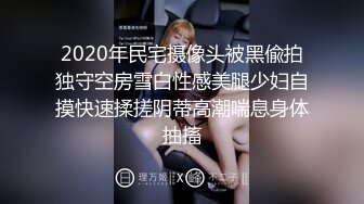 2020年民宅摄像头被黑偸拍独守空房雪白性感美腿少妇自摸快速揉搓阴蒂高潮喘息身体抽搐