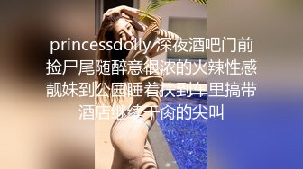 princessdolly 深夜酒吧门前捡尸尾随醉意很浓的火辣性感靓妹到公园睡着扶到车里搞带酒店继续干肏的尖叫