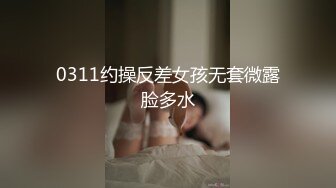 0311约操反差女孩无套微露脸多水