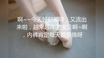 啊~~今天好舒服呀，又流出来啦，越来越痒了宝贝啊~啊，内裤肯定每天都要换呀