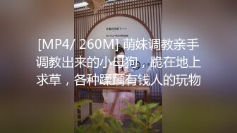 [MP4/ 260M] 萌妹调教亲手调教出来的小母狗，跪在地上求草，各种蹂躏有钱人的玩物