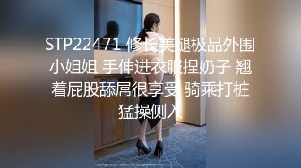 STP22471 修长美腿极品外围小姐姐 手伸进衣服捏奶子 翘着屁股舔屌很享受 骑乘打桩猛操侧入