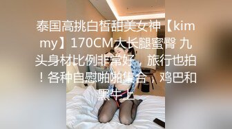 泰国高挑白皙甜美女神【kimmy】170CM大长腿蜜臀 九头身材比例非常好，旅行也拍！各种自慰啪啪集合，鸡巴和黑牛上