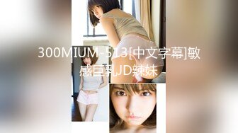 300MIUM-513[中文字幕]敏感巨乳JD辣妹